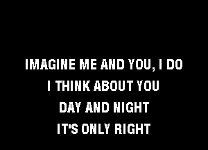 IMAGINE ME AND YOU, I DO

I THINK ABOUT YOU
DAY AND NIGHT
IT'S ONLY RIGHT