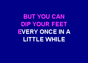 BUT YOU CAN
DIP YOUR FEET

EVERY ONCE IN A
LITTLE WHILE