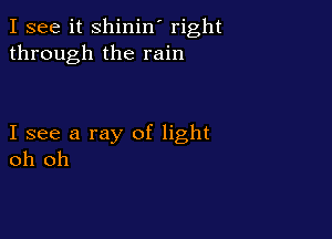 I see it shinin' right
through the rain

I see a ray of light
oh oh