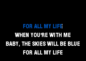 FOR ALL MY LIFE
WHEN YOU'RE WITH ME
BABY, THE SKIES WILL BE BLUE
FOR ALL MY LIFE