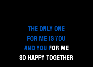 THE ONLY ONE

FOR ME IS YOU
AND YOU FOR ME
SO HAPPY TOGETHER