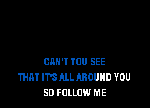 CAN'T YOU SEE
THAT IT'S ALL AROUND YOU
SO FOLLOW ME