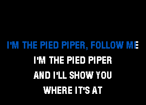 I'M THE PIED PIPER, FOLLOW ME
I'M THE PIED PIPER
AND I'LL SHOW YOU
WHERE IT'S AT