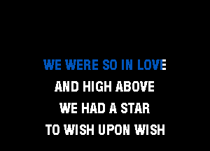 WE WERE 80 IN LOVE

AND HIGH ABOVE
WE HAD A STAR
T0 WISH UPON WISH