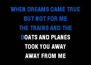 WHEN DREAMS CAME TRUE
BUT NOT FOR ME
THE TRAINS AND THE
BOATS AND PLANES
TOOK YOU AWAY
AWAY FROM ME