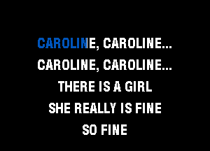 CAROLINE, CAROLINE...
CAROLINE, CAROLINE...
THERE IS A GIRL
SHE REALLY IS FINE

SD FINE l
