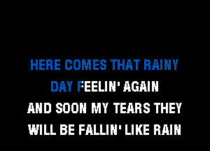 HERE COMES THAT RAINY
DAY FEELIN' AGAIN
AND SOON MY TEARS THEY
WILL BE FALLIH' LIKE RAIN