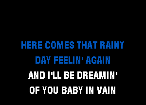HERE COMES THAT RAINY
DAY FEELIN' AGAIN
AND I'LL BE DREAMIN'
OF YOU BABY I VAIN