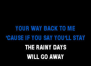 YOUR WAY BACK TO ME

'CAUSE IF YOU SAY YOU'LL STAY
THE BAINY DAYS
WILL GO AWAY