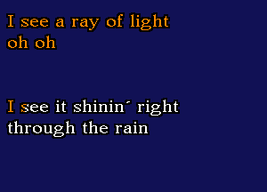 I see a ray of light
oh oh

I see it shinin' right
through the rain