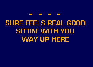 SURE FEELS REAL GOOD
SITI'IN' WITH YOU
WAY UP HERE