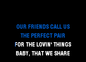 OUR FRIENDS CALL US
THE PERFECT PAIR
FOR THE LDVIN' THINGS

BABY, THAT WE SHARE l