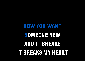 NOW YOU WANT

SOMEONE NEW
AND IT BREAKS
IT BREAKS MY HEART
