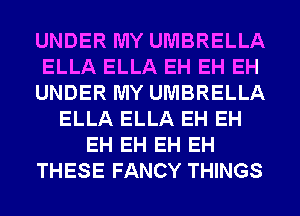 UNDER MY UMBRELLA
ELLA ELLA EH EH EH
UNDER MY UMBRELLA
ELLA ELLA EH EH
EH EH EH EH
THESE FANCY THINGS