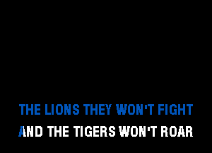 THE LIONS THEY WON'T FIGHT
AND THE TIGERS WON'T ROAR