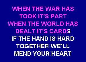WHEN THE WAR HAS
TOOK IT'S PART
WHEN THE WORLD HAS
DEALT IT'S CARDS
IF THE HAND IS HARD
TOGETHER WE'LL
MEND YOUR HEART