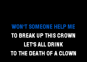 WON'T SOMEONE HELP ME
TO BREAK UP THIS CROWN
LET'S ALL DRINK
TO THE DEATH OF A CLOWN