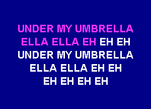 UNDER MY UMBRELLA
ELLA ELLA EH EH EH
UNDER MY UMBRELLA
ELLA ELLA EH EH
EH EH EH EH