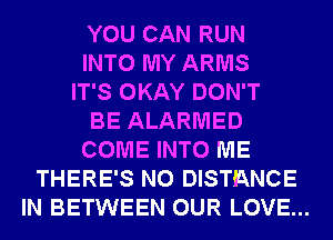 YOU CAN RUN
INTO MY ARMS
IT'S OKAY DON'T
BE ALARMED
COME INTO ME
THERE'S N0 DISTANCE
IN BETWEEN OUR LOVE...