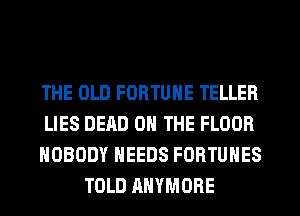 THE OLD FORTUNE TELLER

LIES DEAD ON THE FLOOR

NOBODY NEEDS FORTUNES
TOLD AHYMORE