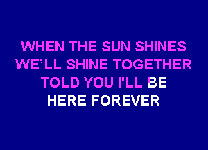 WHEN THE SUN SHINES
WELL SHINE TOGETHER
TOLD YOU I'LL BE
HERE FOREVER