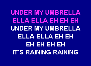 UNDER MY UMBRELLA
ELLA ELLA EH EH EH
UNDER MY UMBRELLA
ELLA ELLA EH EH
EH EH EH EH
IT'S RAINING RAINING