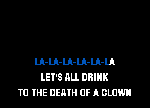 Ul-LA-LA-LA-LA-LR
LET'S ALL DRINK
TO THE DEATH OF A CLOWN