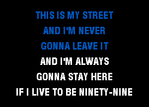 THIS IS MY STREET
AND I'M NEVER
GONNA LEAVE IT
AND I'M ALWAYS

GONNA STAY HERE

IF I LIVE TO BE HlHETY-HIHE