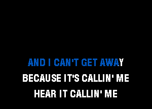 AND I CAN'T GET RWA'I'
BECAUSE IT'S CALLIH' ME
HEAR IT CALLIN' ME