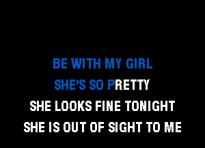 BE WITH MY GIRL
SHE'S SO PRETTY
SHE LOOKS FIHE TONIGHT
SHE IS OUT OF SIGHT TO ME