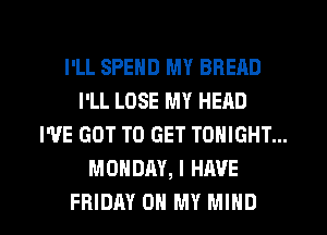 I'LL SPEND MY BREAD
I'LL LOSE MY HEAD
I'VE GOT TO GET TONIGHT...
MONDAY, I HAVE

FRIDAY OH MY MIND l