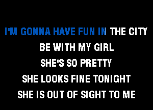 I'M GONNA HAVE FUN IN THE CITY
BE WITH MY GIRL
SHE'S SO PRETTY
SHE LOOKS FIHE TONIGHT
SHE IS OUT OF SIGHT TO ME