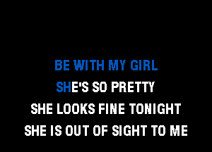 BE WITH MY GIRL
SHE'S SO PRETTY
SHE LOOKS FIHE TONIGHT
SHE IS OUT OF SIGHT TO ME