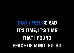 THATI FEEL SD SAD

IT'S TIME, IT'S TIME
THATI FOUND
PEACE OF MIND, HO-HO