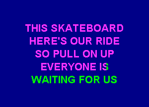 THIS SKATEBOARD
HERE'S OUR RIDE
SO PULL ON UP
EVERYONE IS
WAITING FOR US

g