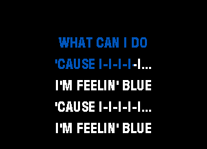 WHAT CAN I DO
'CAUSE l-l-l-l-l...

I'M FEELIN' BLUE
'CAUSE I-I-I-l-I...
I'M FEELIH' BLUE