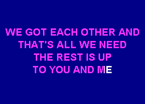 WE GOT EACH OTHER AND
THAT'S ALL WE NEED
THE REST IS UP
TO YOU AND ME