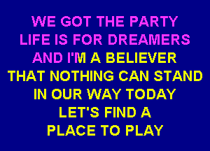 WE GOT THE PARTY
LIFE IS FOR DREAMERS
AND I'M A BELIEVER
THAT NOTHING CAN STAND
IN OUR WAY TODAY
LET'S FIND A
PLACE TO PLAY