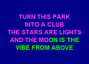 TURN THIS PARK
INTO A CLUB
THE STARS ARE LIGHTS
AND THE MOON IS THE
VIBE FROM ABOVE