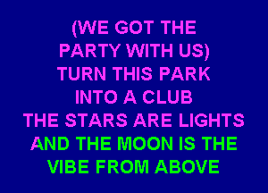 (WE GOT THE
PARTY WITH US)
TURN THIS PARK

INTO A CLUB

THE STARS ARE LIGHTS
AND THE MOON IS THE
VIBE FROM ABOVE