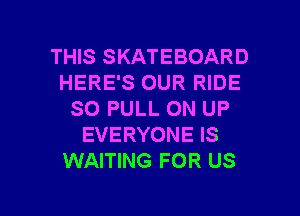 THIS SKATEBOARD
HERE'S OUR RIDE
SO PULL ON UP
EVERYONE IS
WAITING FOR US

g