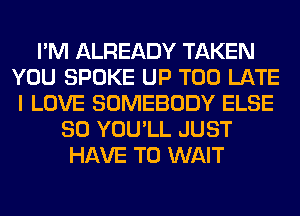 I'M ALREADY TAKEN
YOU SPOKE UP TOO LATE
I LOVE SOMEBODY ELSE
SO YOU'LL JUST
HAVE TO WAIT