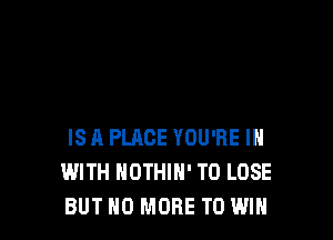 ISA PLACE YOU'RE IN
WITH HOTHlH' TO LOSE
BUT NO MORE TO WIN