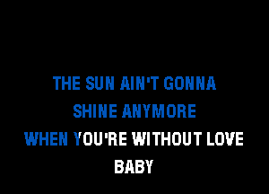 THE SUN AIN'T GONNA

SHINE AHYMORE
WHEN YOU'RE WITHOUT LOVE
BABY