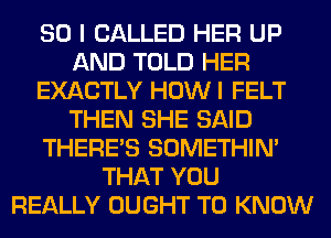 SO I CALLED HER UP
AND TOLD HER
EXACTLY HOW I FELT
THEN SHE SAID
THERE'S SOMETHIN'
THAT YOU
REALLY OUGHT TO KNOW