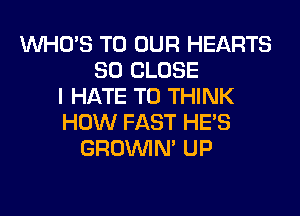 WHO'S TO OUR HEARTS
SO CLOSE
I HATE T0 THINK
HOW FAST HE'S
GROWN UP