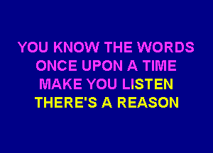 YOU KNOW THE WORDS
ONCE UPON A TIME
MAKE YOU LISTEN
THERE'S A REASON