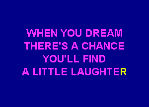 WHEN YOU DREAM
THERE'S A CHANCE
YOU'LL FIND
A LITTLE LAUGHTER