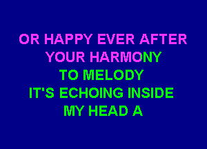 0R HAPPY EVER AFTER
YOUR HARMONY
T0 MELODY
IT'S ECHOING INSIDE
MY HEAD A
