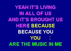 YEAH IT'S LIVING
IN ALL OF US
AND IT'S BROUGHT US
HERE BECAUSE
BECAUSE YOU
YOU '

ARE THE MUSIC IN ME I